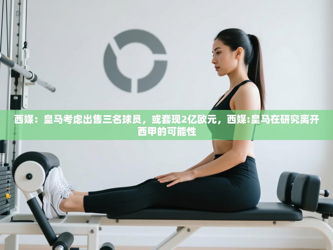 西媒：皇马考虑出售三名球员，或套现2亿欧元，西媒:皇马在研究离开西甲的可能性