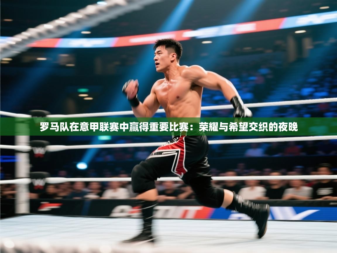 罗马队在意甲联赛中赢得重要比赛：荣耀与希望交织的夜晚